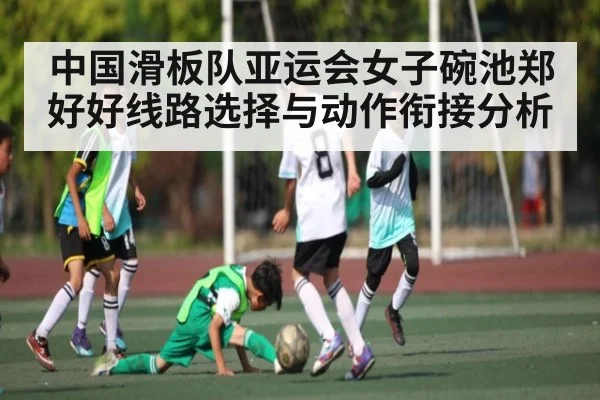 中国滑板队亚运会女子碗池郑好好线路选择与动作衔接分析