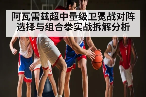 阿瓦雷兹超中量级卫冕战对阵选择与组合拳实战拆解分析