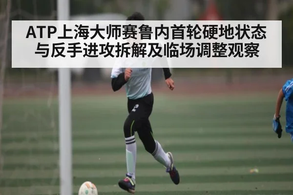 ATP上海大师赛鲁内首轮硬地状态与反手进攻拆解及临场调整观察
