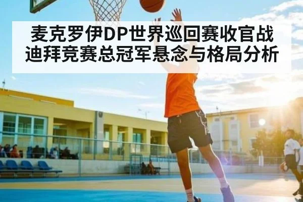 麦克罗伊DP世界巡回赛收官战 迪拜竞赛总冠军悬念与格局分析