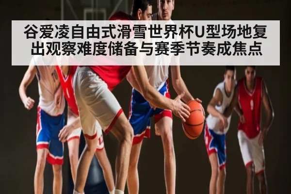 谷爱凌自由式滑雪世界杯U型场地复出观察难度储备与赛季节奏成焦点
